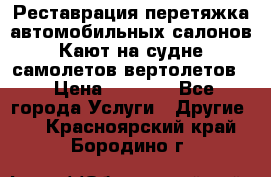 Реставрация,перетяжка автомобильных салонов.Кают на судне,самолетов,вертолетов  › Цена ­ 2 000 - Все города Услуги » Другие   . Красноярский край,Бородино г.